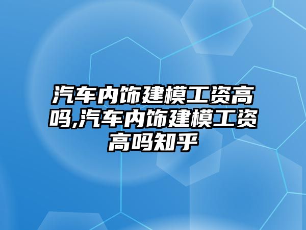 汽車內飾建模工資高嗎,汽車內飾建模工資高嗎知乎