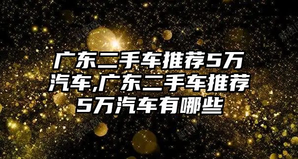 廣東二手車推薦5萬汽車,廣東二手車推薦5萬汽車有哪些