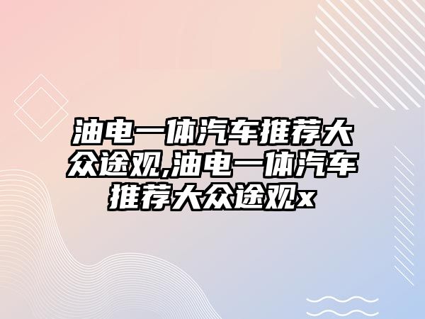 油電一體汽車推薦大眾途觀,油電一體汽車推薦大眾途觀x