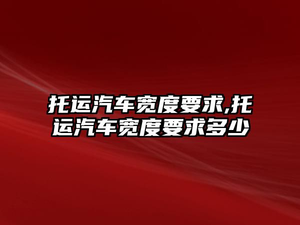 托運汽車寬度要求,托運汽車寬度要求多少