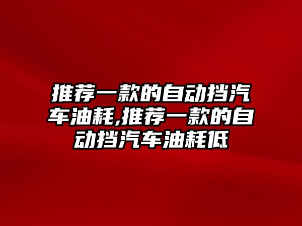 推薦一款的自動擋汽車油耗,推薦一款的自動擋汽車油耗低