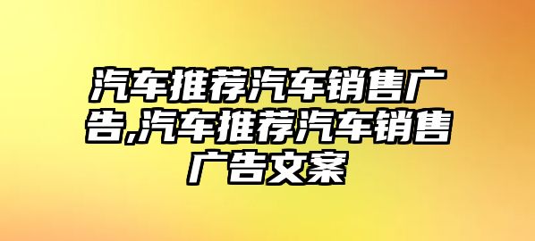 汽車推薦汽車銷售廣告,汽車推薦汽車銷售廣告文案