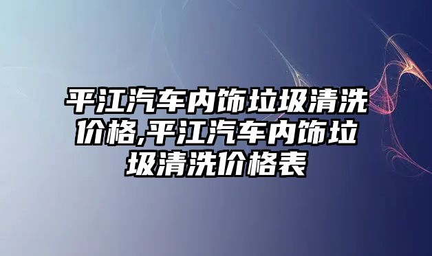 平江汽車內飾垃圾清洗價格,平江汽車內飾垃圾清洗價格表