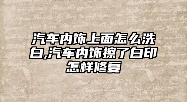 汽車內飾上面怎么洗白,汽車內飾擦了白印怎樣修復