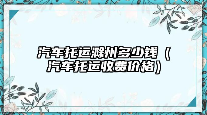 汽車托運滁州多少錢（汽車托運收費價格）