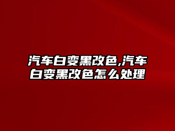 汽車白變黑改色,汽車白變黑改色怎么處理