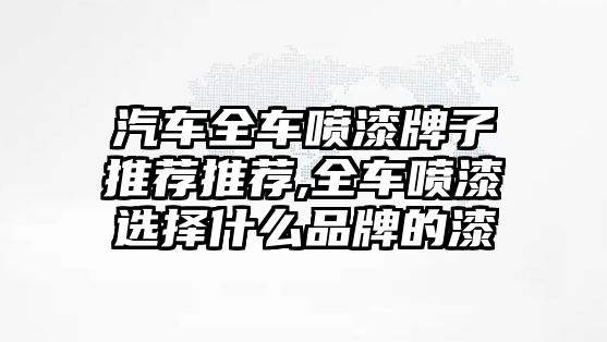 汽車全車噴漆牌子推薦推薦,全車噴漆選擇什么品牌的漆