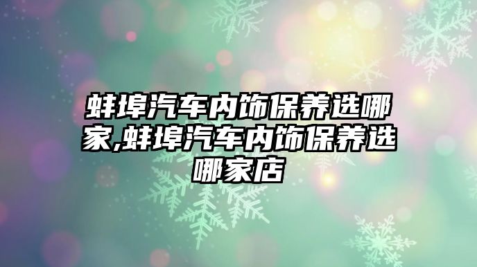 蚌埠汽車內飾保養選哪家,蚌埠汽車內飾保養選哪家店