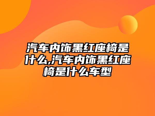 汽車內(nèi)飾黑紅座椅是什么,汽車內(nèi)飾黑紅座椅是什么車型