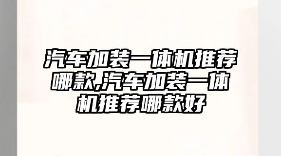 汽車加裝一體機推薦哪款,汽車加裝一體機推薦哪款好