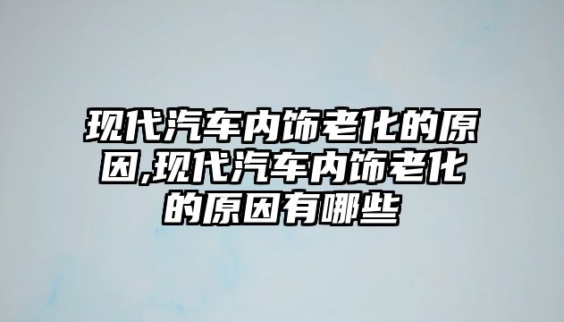 現代汽車內飾老化的原因,現代汽車內飾老化的原因有哪些