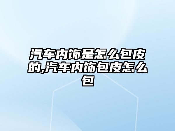 汽車內飾是怎么包皮的,汽車內飾包皮怎么包