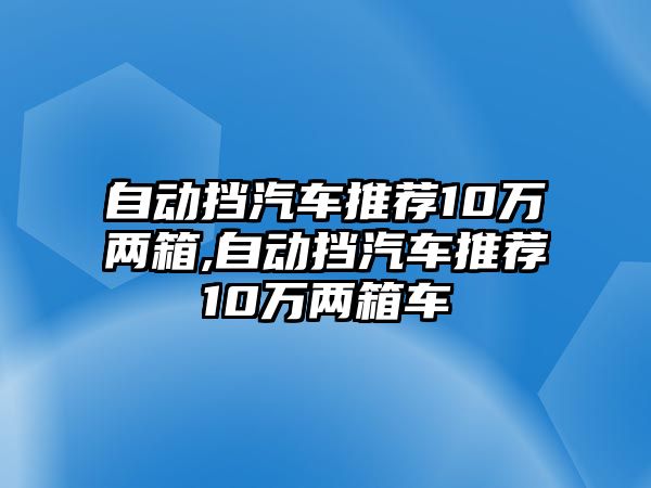 自動(dòng)擋汽車推薦10萬兩箱,自動(dòng)擋汽車推薦10萬兩箱車