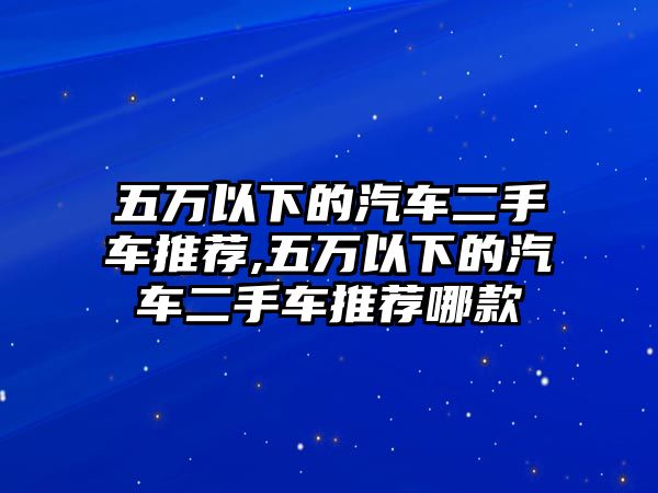 五萬(wàn)以下的汽車(chē)二手車(chē)推薦,五萬(wàn)以下的汽車(chē)二手車(chē)推薦哪款