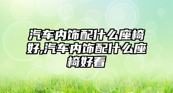 汽車內飾配什么座椅好,汽車內飾配什么座椅好看