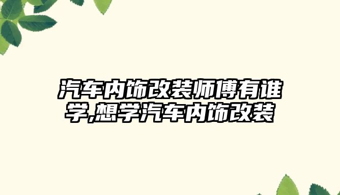 汽車內飾改裝師傅有誰學,想學汽車內飾改裝