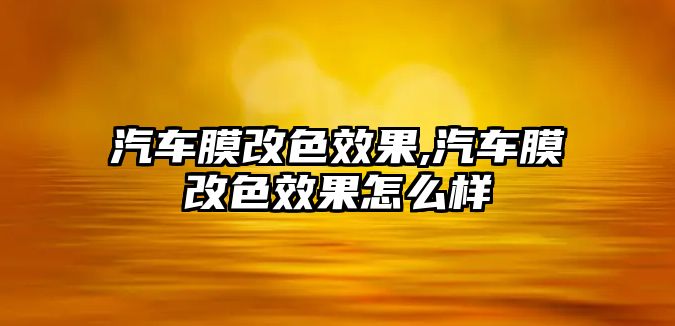 汽車膜改色效果,汽車膜改色效果怎么樣