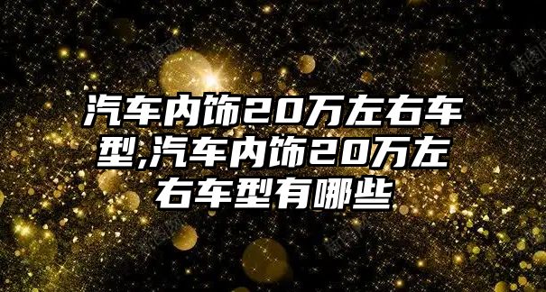 汽車內飾20萬左右車型,汽車內飾20萬左右車型有哪些