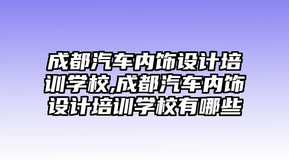 成都汽車內飾設計培訓學校,成都汽車內飾設計培訓學校有哪些