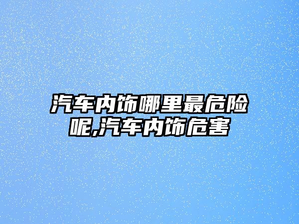 汽車內飾哪里最危險呢,汽車內飾危害