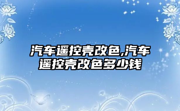 汽車遙控殼改色,汽車遙控殼改色多少錢