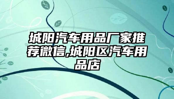 城陽汽車用品廠家推薦微信,城陽區(qū)汽車用品店