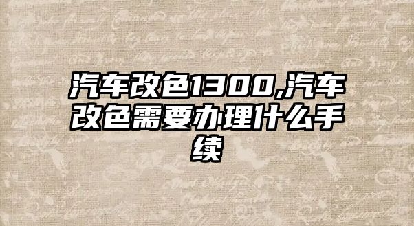 汽車改色1300,汽車改色需要辦理什么手續