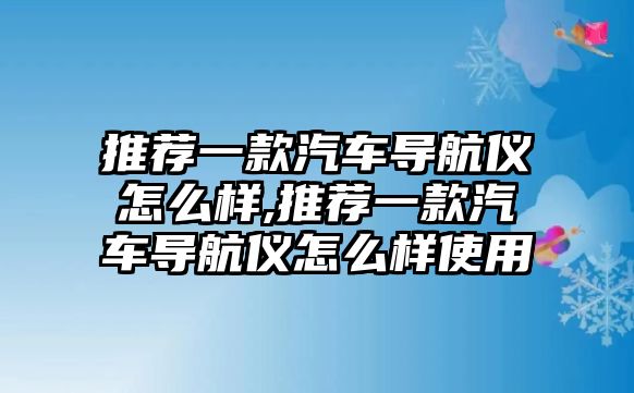 推薦一款汽車(chē)導(dǎo)航儀怎么樣,推薦一款汽車(chē)導(dǎo)航儀怎么樣使用