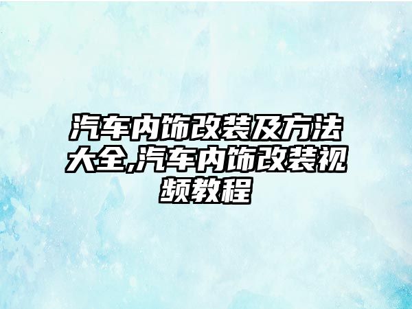 汽車內(nèi)飾改裝及方法大全,汽車內(nèi)飾改裝視頻教程