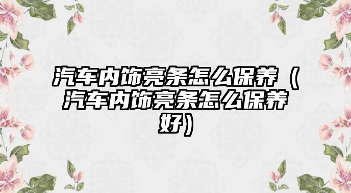 汽車內飾亮條怎么保養（汽車內飾亮條怎么保養好）