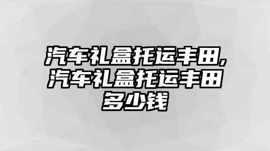 汽車禮盒托運豐田,汽車禮盒托運豐田多少錢