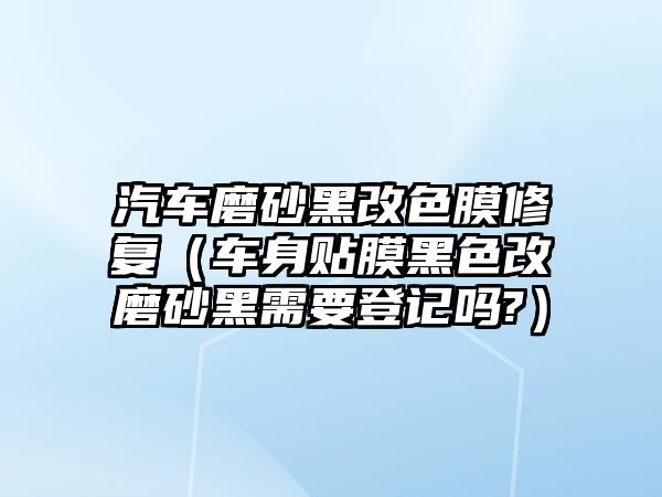 汽車磨砂黑改色膜修復（車身貼膜黑色改磨砂黑需要登記嗎?）