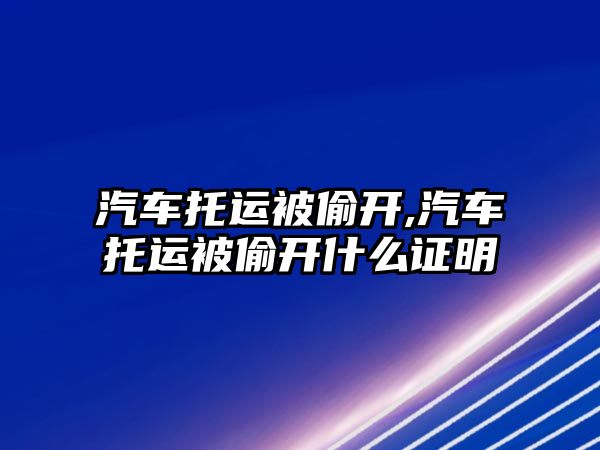 汽車托運被偷開,汽車托運被偷開什么證明