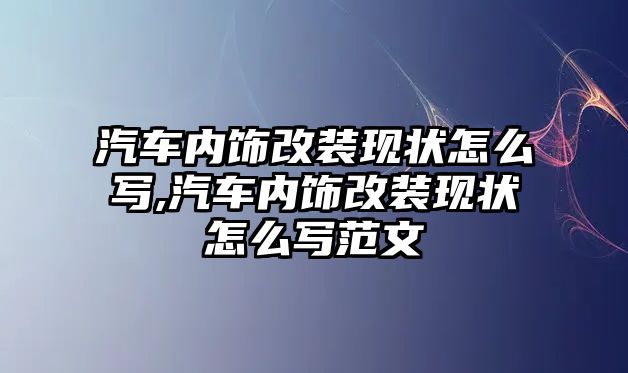 汽車內飾改裝現狀怎么寫,汽車內飾改裝現狀怎么寫范文