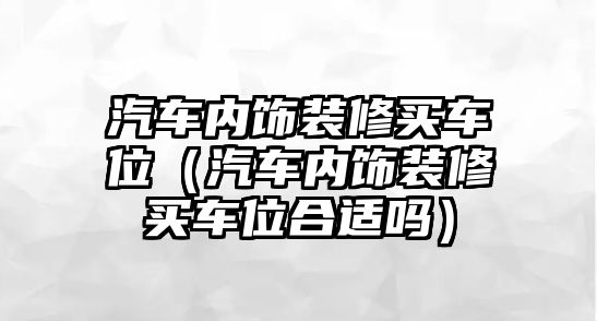 汽車內飾裝修買車位（汽車內飾裝修買車位合適嗎）