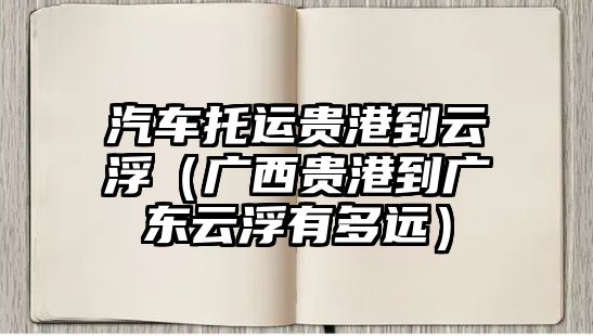 汽車托運貴港到云浮（廣西貴港到廣東云浮有多遠）