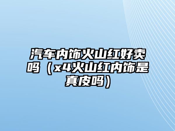 汽車內飾火山紅好賣嗎（x4火山紅內飾是真皮嗎）