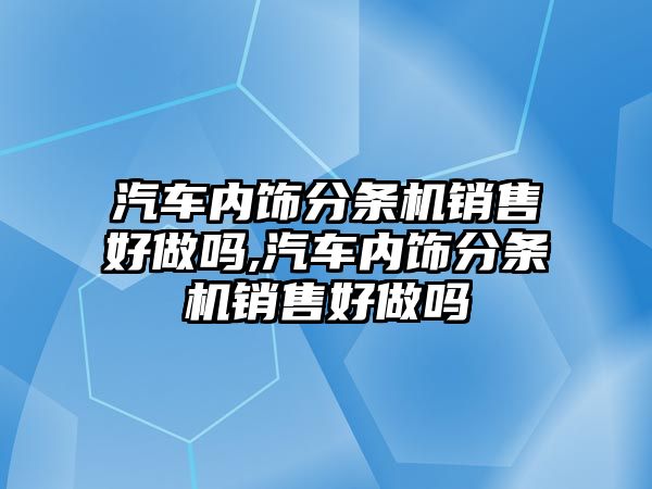 汽車內飾分條機銷售好做嗎,汽車內飾分條機銷售好做嗎