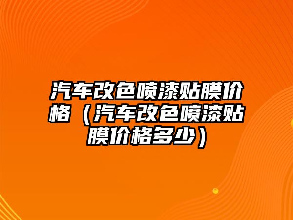 汽車改色噴漆貼膜價格（汽車改色噴漆貼膜價格多少）