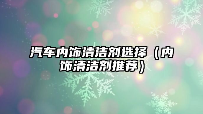 汽車內(nèi)飾清潔劑選擇（內(nèi)飾清潔劑推薦）