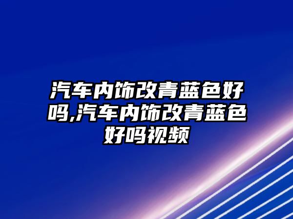 汽車內飾改青藍色好嗎,汽車內飾改青藍色好嗎視頻