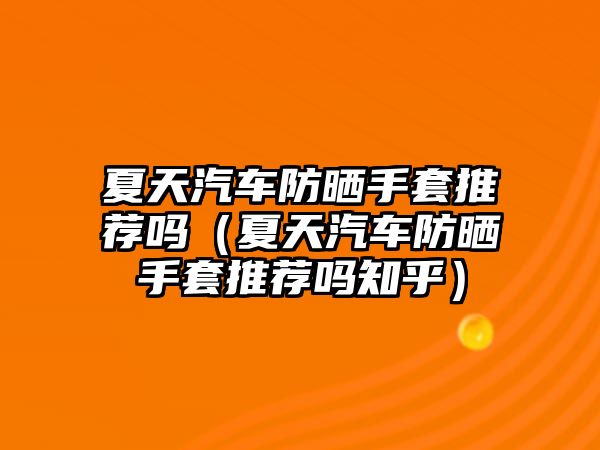 夏天汽車防曬手套推薦嗎（夏天汽車防曬手套推薦嗎知乎）