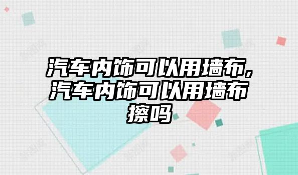 汽車內飾可以用墻布,汽車內飾可以用墻布擦嗎