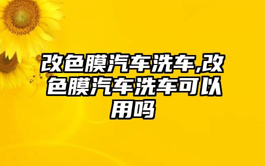 改色膜汽車洗車,改色膜汽車洗車可以用嗎