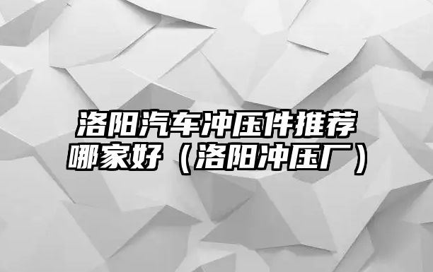 洛陽汽車沖壓件推薦哪家好（洛陽沖壓廠）