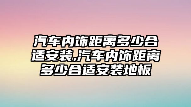 汽車內(nèi)飾距離多少合適安裝,汽車內(nèi)飾距離多少合適安裝地板