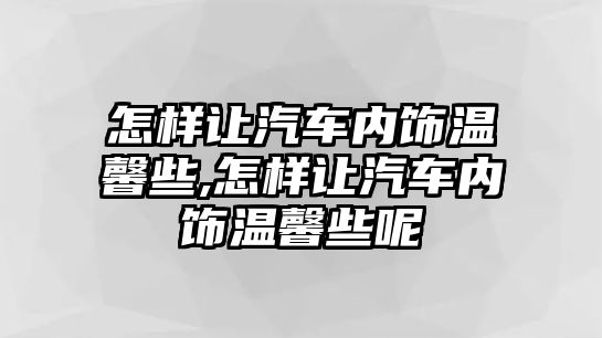 怎樣讓汽車內(nèi)飾溫馨些,怎樣讓汽車內(nèi)飾溫馨些呢