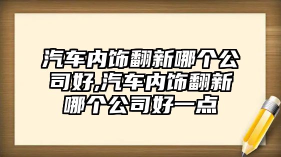 汽車內飾翻新哪個公司好,汽車內飾翻新哪個公司好一點