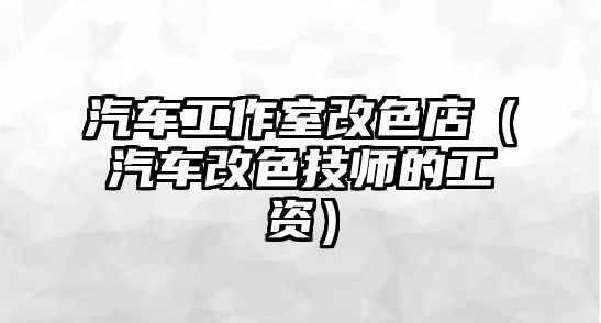 汽車工作室改色店（汽車改色技師的工資）