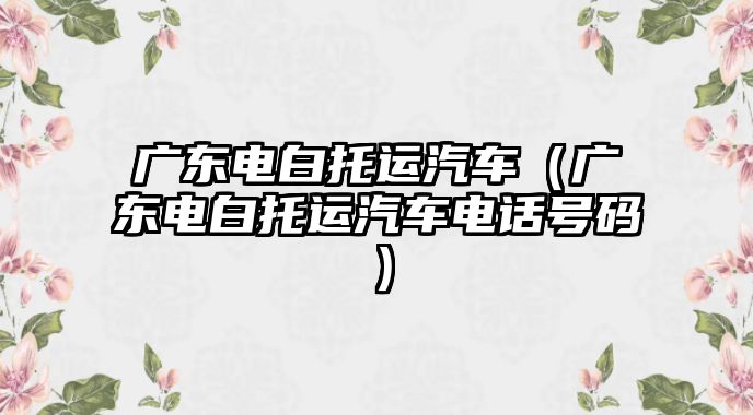 廣東電白托運汽車（廣東電白托運汽車電話號碼）